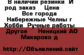 В наличии резинки. И род заказ. › Цена ­ 100 - Все города, Набережные Челны г. Хобби. Ручные работы » Другое   . Ненецкий АО,Макарово д.